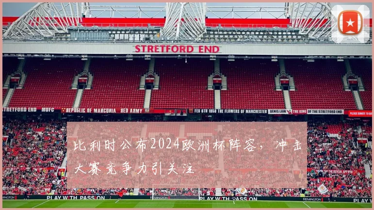 比利时公布2024欧洲杯阵容，冲击大赛竞争力引关注