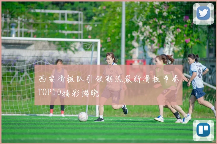 西安滑板队引领潮流最新滑板节奏TOP10精彩揭晓