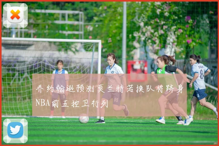 乔约翰逊预测莫兰特若换队将跻身NBA前五控卫行列