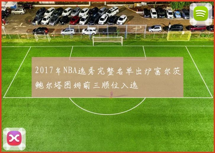 2017年NBA选秀完整名单出炉富尔茨鲍尔塔图姆前三顺位入选