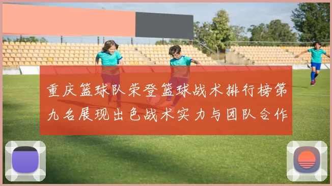 重庆篮球队荣登篮球战术排行榜第九名展现出色战术实力与团队合作精神