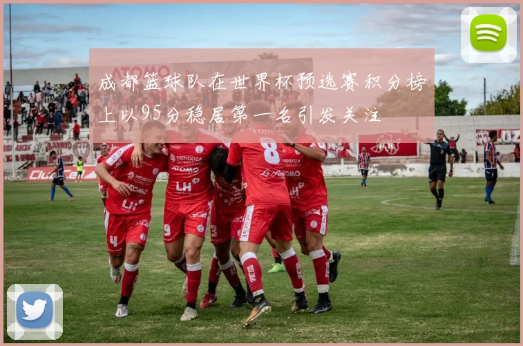 成都篮球队在世界杯预选赛积分榜上以95分稳居第一名引发关注