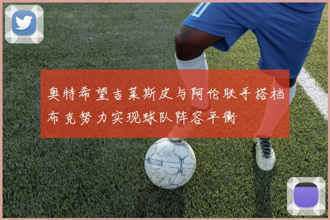 奥特希望吉莱斯皮与阿伦联手搭档布克努力实现球队阵容平衡
