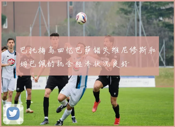 巴托梅乌回忆巴萨错失维尼修斯和姆巴佩的机会经济状况良好