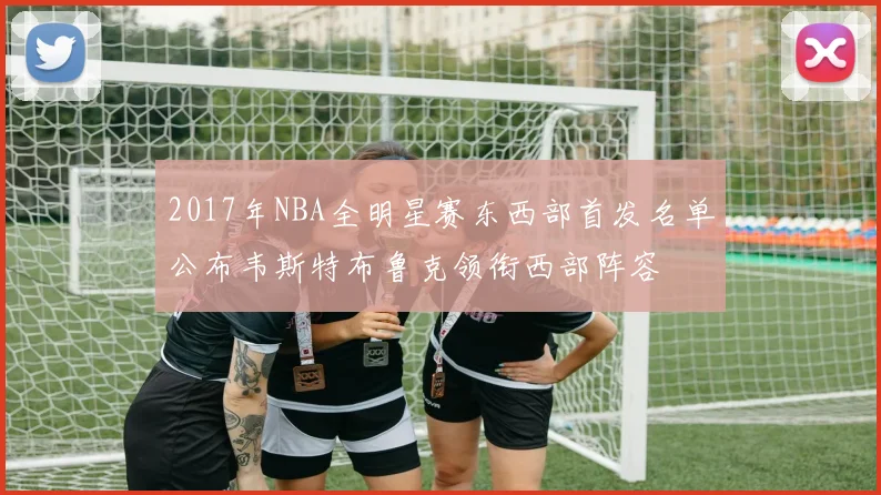 2017年NBA全明星赛东西部首发名单公布韦斯特布鲁克领衔西部阵容