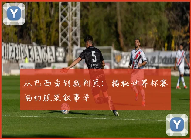 从巴西黄到裁判黑：揭秘世界杯赛场的服装叙事学