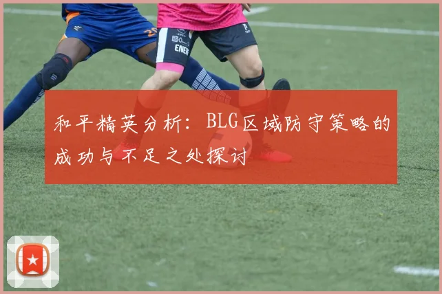 和平精英分析：BLG区域防守策略的成功与不足之处探讨