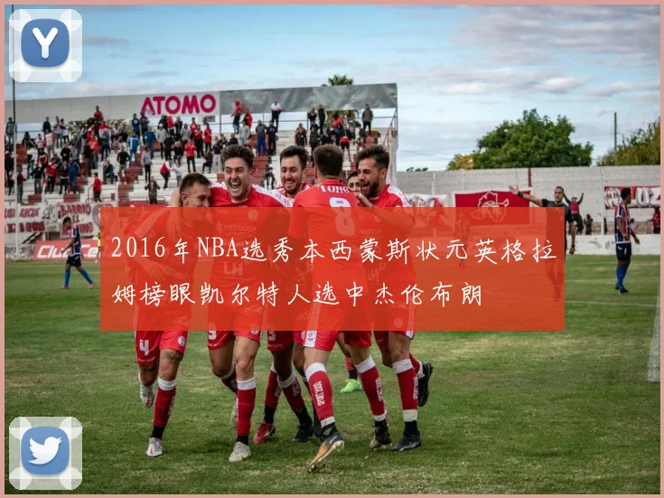 2016年NBA选秀本西蒙斯状元英格拉姆榜眼凯尔特人选中杰伦布朗