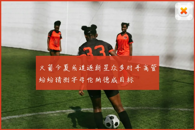 火箭今夏或追逐新星众多对手高管纷纷猜测字母伦纳德成目标