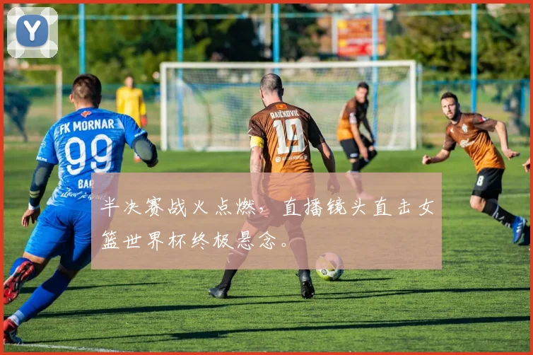 半决赛战火点燃，直播镜头直击女篮世界杯终极悬念。