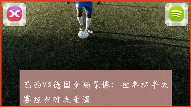 巴西vs德国全场录像：世界杯半决赛经典对决重温