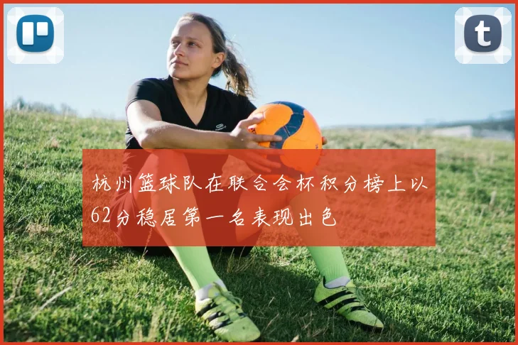 杭州篮球队在联合会杯积分榜上以62分稳居第一名表现出色