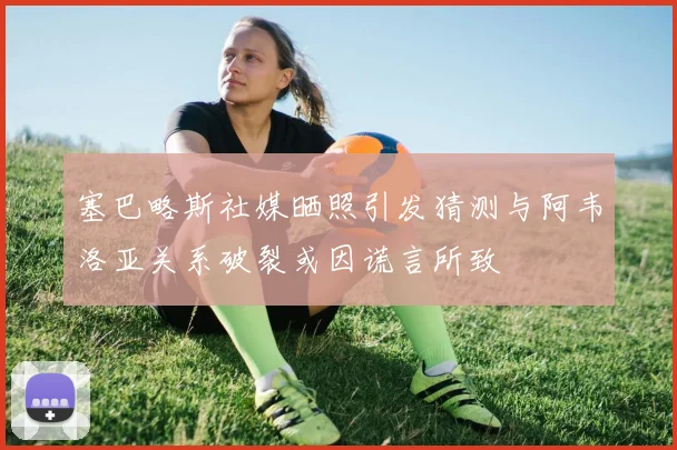 塞巴略斯社媒晒照引发猜测与阿韦洛亚关系破裂或因谎言所致